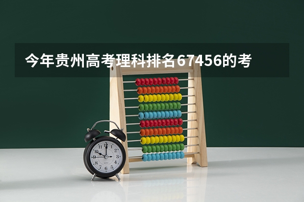 今年贵州高考理科排名67456的考生报什么大学