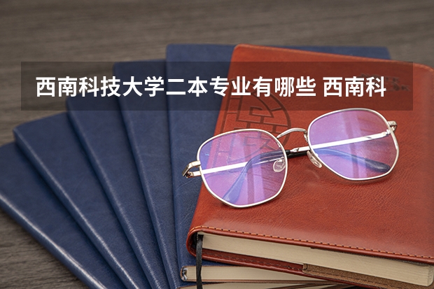 西南科技大学二本专业有哪些 西南科技大学专业有哪些？专业介绍