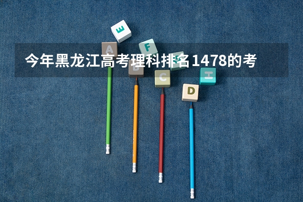 今年黑龙江高考理科排名1478的考生报什么大学