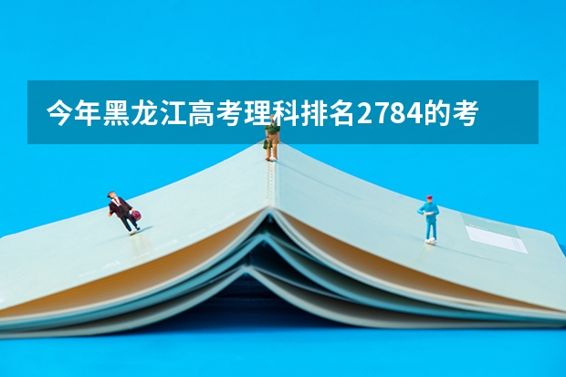 今年黑龙江高考理科排名2784的考生报什么大学