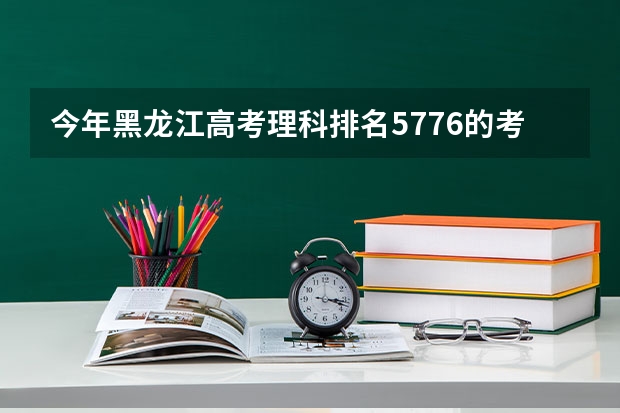 今年黑龙江高考理科排名5776的考生报什么大学