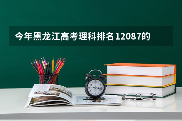 今年黑龙江高考理科排名12087的考生报什么大学