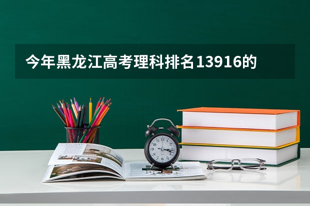 今年黑龙江高考理科排名13916的考生报什么大学