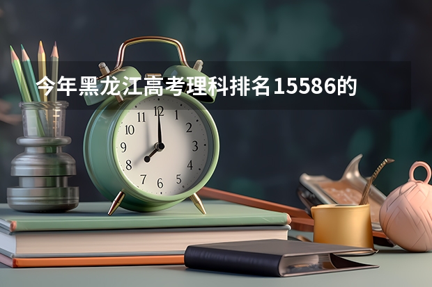 今年黑龙江高考理科排名15586的考生报什么大学