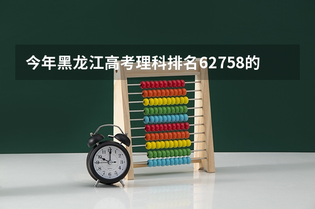 今年黑龙江高考理科排名62758的考生报什么大学