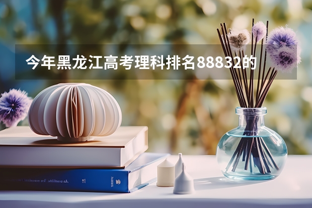 今年黑龙江高考理科排名88832的考生报什么大学