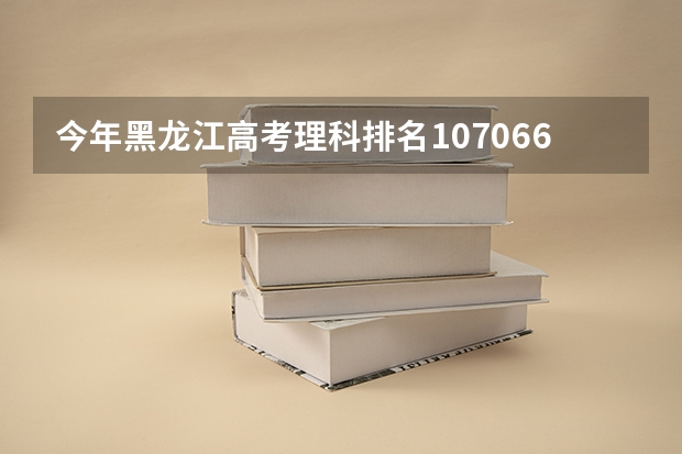 今年黑龙江高考理科排名107066的考生报什么大学