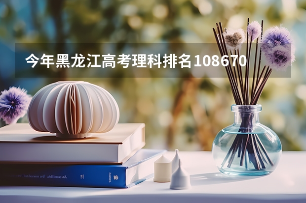 今年黑龙江高考理科排名108670的考生报什么大学
