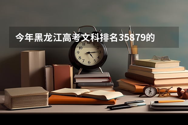 今年黑龙江高考文科排名35879的考生报什么大学