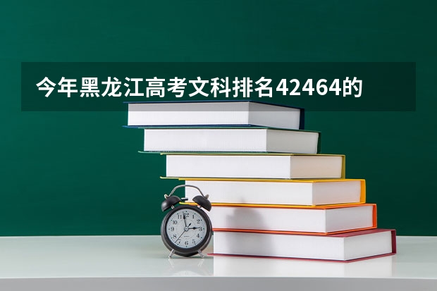 今年黑龙江高考文科排名42464的考生报什么大学