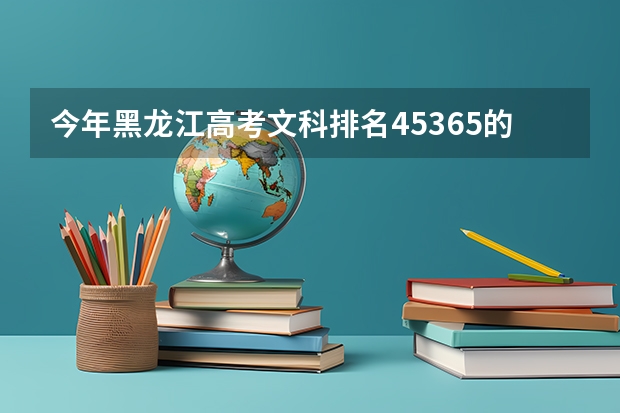 今年黑龙江高考文科排名45365的考生报什么大学