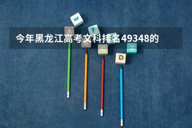 今年黑龙江高考文科排名49348的考生报什么大学