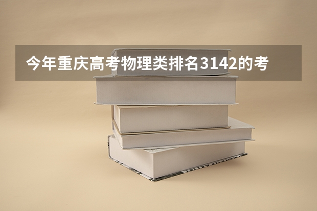 今年重庆高考物理类排名3142的考生报什么大学