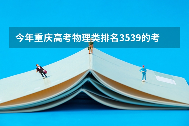 今年重庆高考物理类排名3539的考生报什么大学