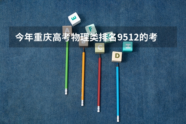 今年重庆高考物理类排名9512的考生报什么大学