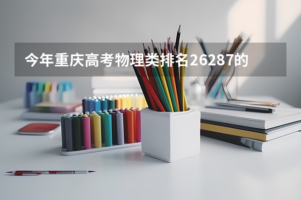 今年重庆高考物理类排名26287的考生报什么大学