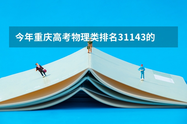 今年重庆高考物理类排名31143的考生报什么大学