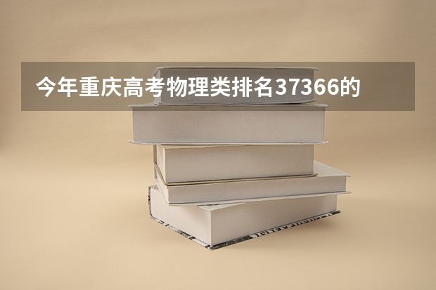 今年重庆高考物理类排名37366的考生报什么大学