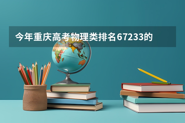 今年重庆高考物理类排名67233的考生报什么大学