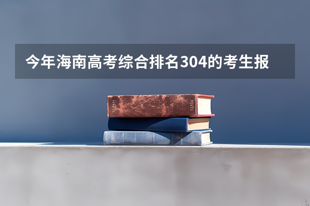 今年海南高考综合排名304的考生报什么大学