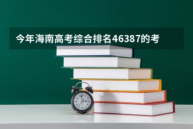 今年海南高考综合排名46387的考生报什么大学