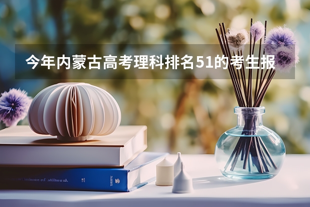 今年内蒙古高考理科排名51的考生报什么大学