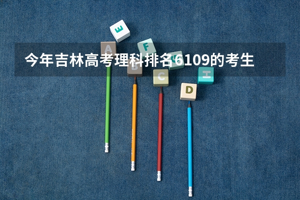 今年吉林高考理科排名6109的考生报什么大学