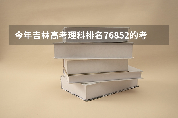今年吉林高考理科排名76852的考生报什么大学