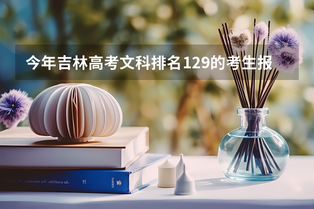 今年吉林高考文科排名129的考生报什么大学