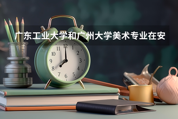 广东工业大学和广州大学美术专业在安徽招生吗