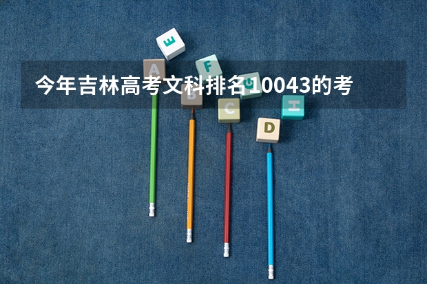 今年吉林高考文科排名10043的考生报什么大学