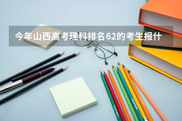 今年山西高考理科排名62的考生报什么大学