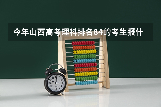 今年山西高考理科排名84的考生报什么大学
