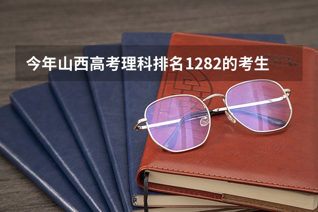今年山西高考理科排名1282的考生报什么大学