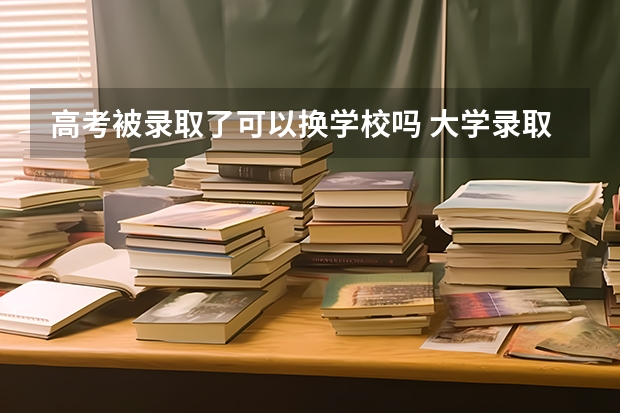 高考被录取了可以换学校吗 大学录取了还可以换学校吗