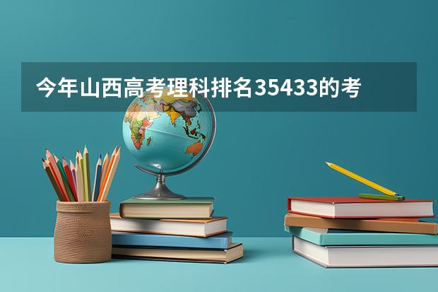 今年山西高考理科排名35433的考生报什么大学