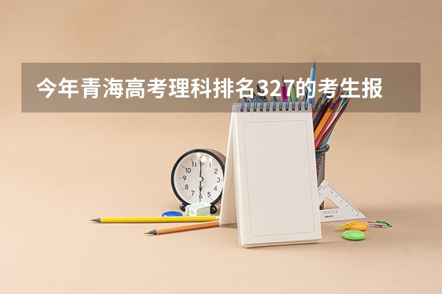 今年青海高考理科排名327的考生报什么大学
