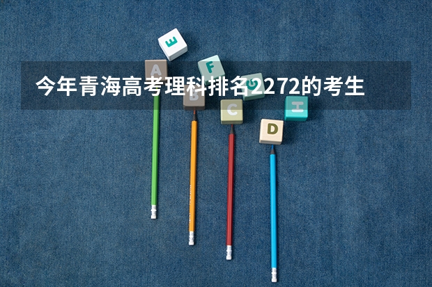 今年青海高考理科排名2272的考生报什么大学