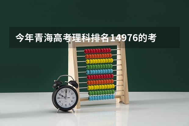 今年青海高考理科排名14976的考生报什么大学