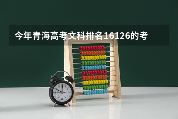 今年青海高考文科排名16126的考生报什么大学
