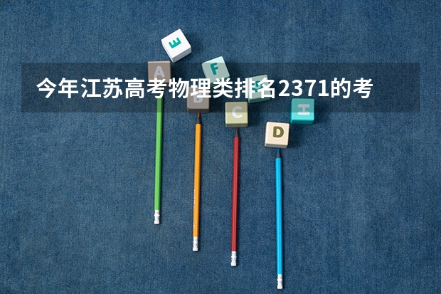 今年江苏高考物理类排名2371的考生报什么大学