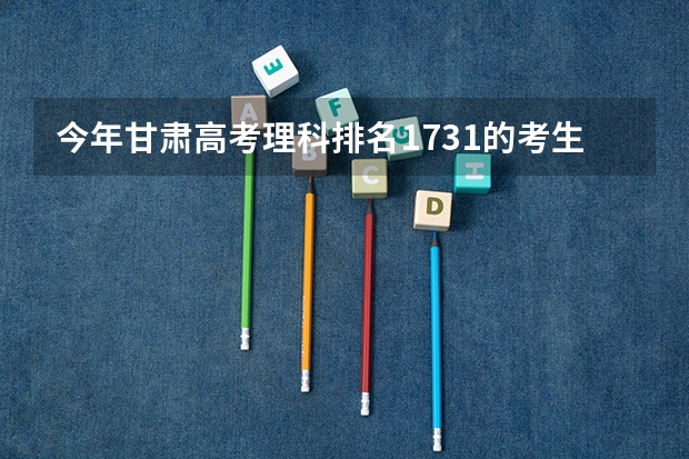 今年甘肃高考理科排名1731的考生报什么大学