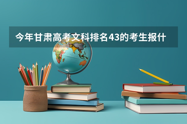 今年甘肃高考文科排名43的考生报什么大学