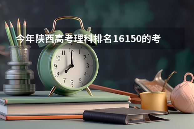 今年陕西高考理科排名16150的考生报什么大学