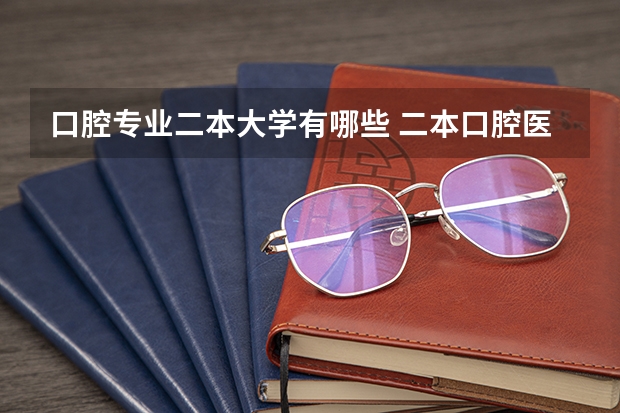 口腔专业二本大学有哪些 二本口腔医学院校有哪些