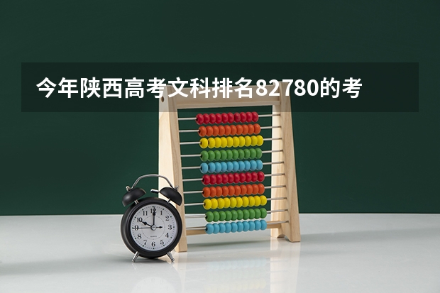 今年陕西高考文科排名82780的考生报什么大学