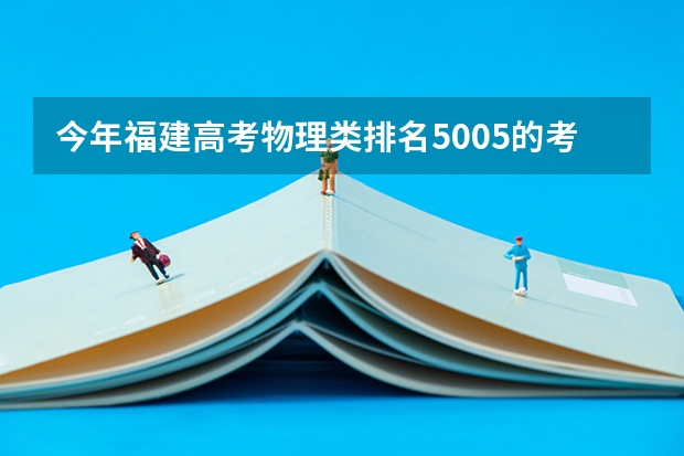 今年福建高考物理类排名5005的考生报什么大学