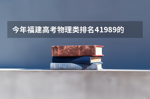 今年福建高考物理类排名41989的考生报什么大学