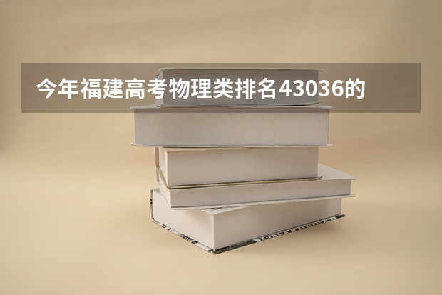 今年福建高考物理类排名43036的考生报什么大学