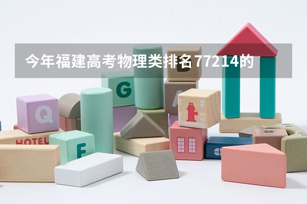 今年福建高考物理类排名77214的考生报什么大学